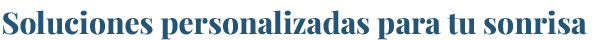 Soluciones personalizadas para tu sonrisa